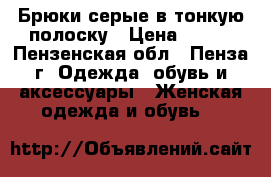 Брюки серые в тонкую полоску › Цена ­ 300 - Пензенская обл., Пенза г. Одежда, обувь и аксессуары » Женская одежда и обувь   